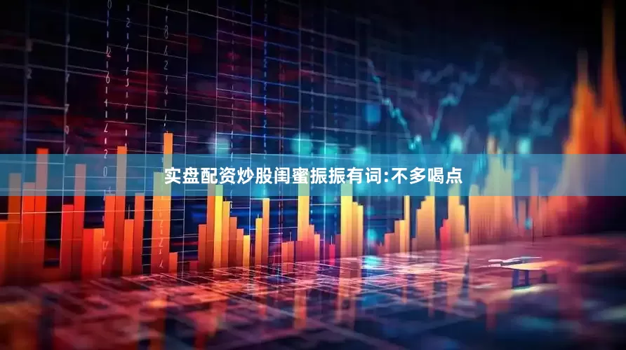 实盘配资炒股闺蜜振振有词:不多喝点