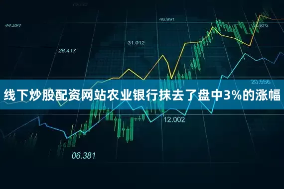 线下炒股配资网站农业银行抹去了盘中3%的涨幅