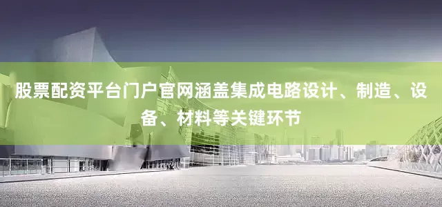 股票配资平台门户官网涵盖集成电路设计、制造、设备、材料等关键环节