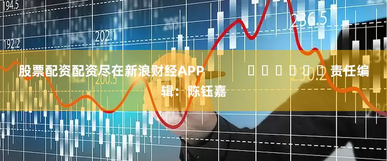 股票配资配资尽在新浪财经APP            						责任编辑：陈钰嘉