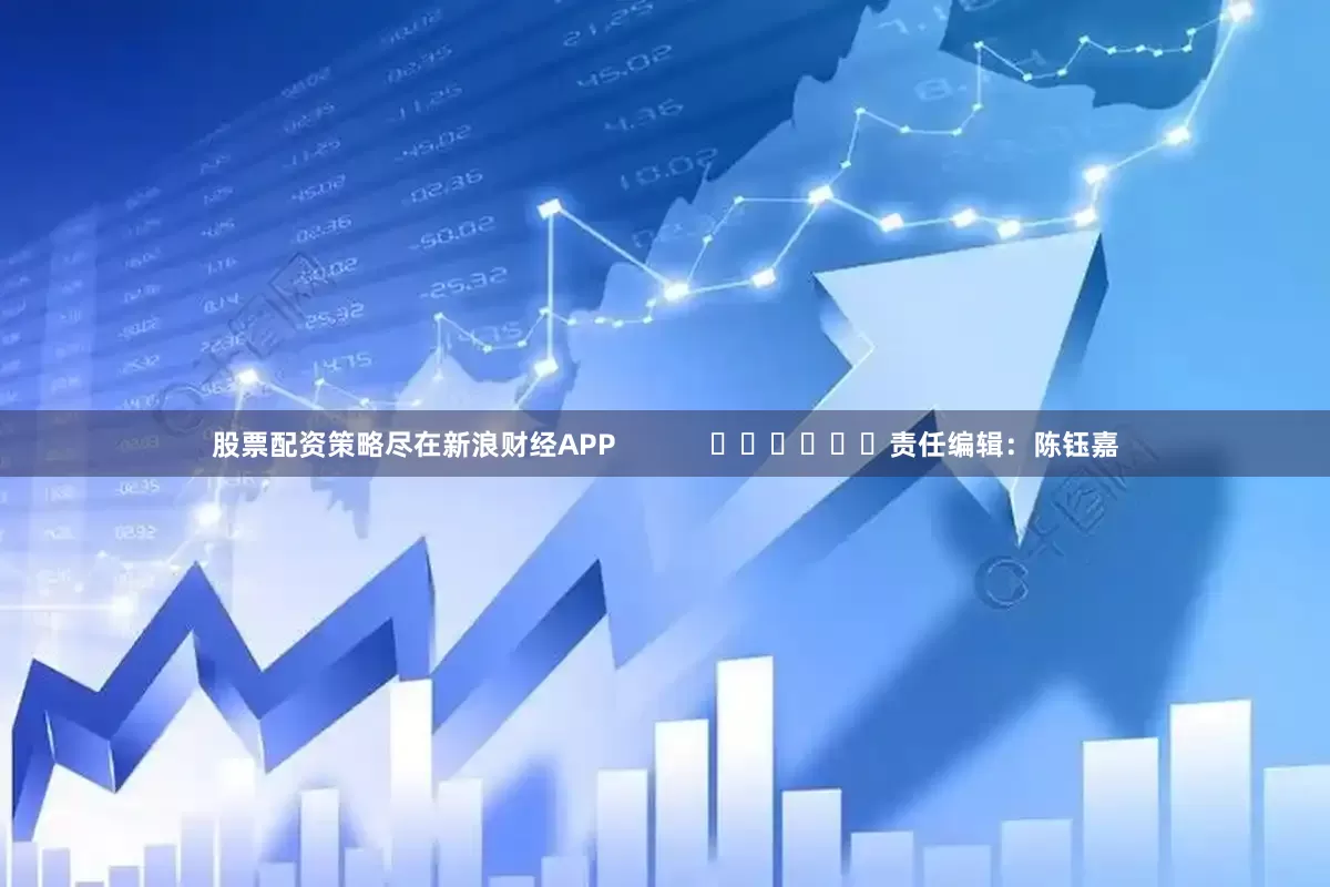 股票配资策略尽在新浪财经APP            						责任编辑：陈钰嘉