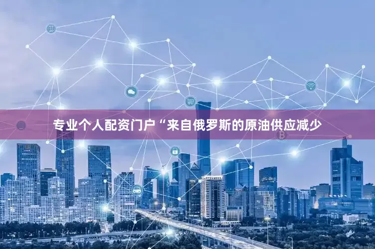 专业个人配资门户“来自俄罗斯的原油供应减少