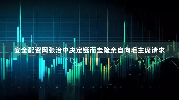 安全配资网张治中决定铤而走险亲自向毛主席请求
