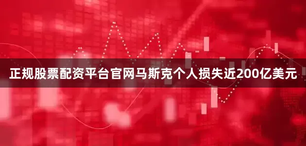 正规股票配资平台官网马斯克个人损失近200亿美元