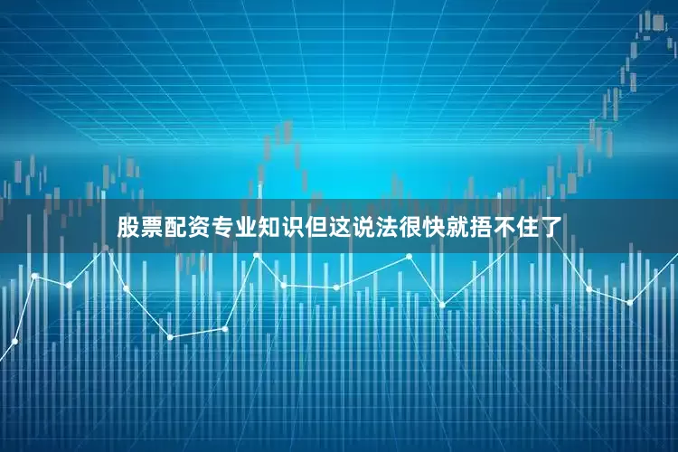 股票配资专业知识但这说法很快就捂不住了