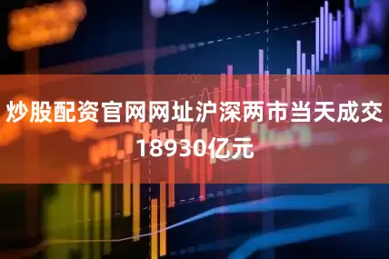 炒股配资官网网址沪深两市当天成交18930亿元