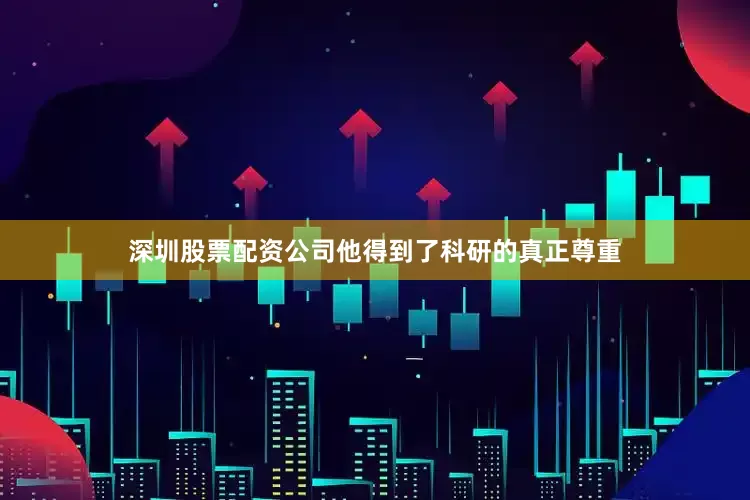 深圳股票配资公司他得到了科研的真正尊重