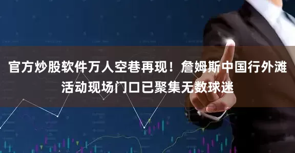 官方炒股软件万人空巷再现！詹姆斯中国行外滩活动现场门口已聚集无数球迷