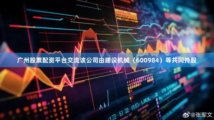 广州股票配资平台交流该公司由建设机械（600984）等共同持股