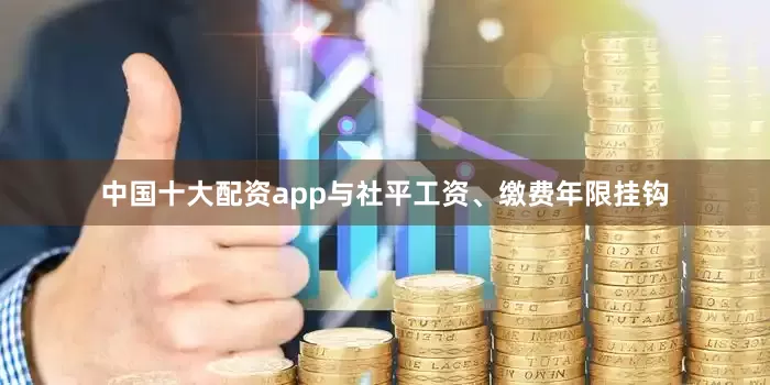 中国十大配资app与社平工资、缴费年限挂钩