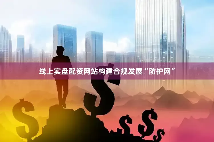线上实盘配资网站构建合规发展“防护网”